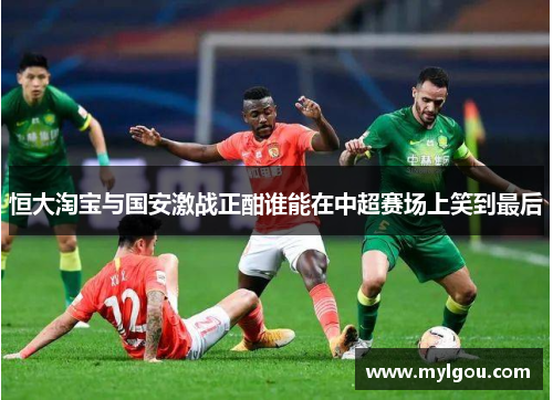 恒大淘宝与国安激战正酣谁能在中超赛场上笑到最后