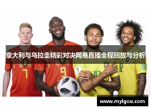 意大利与乌拉圭精彩对决网易直播全程回放与分析