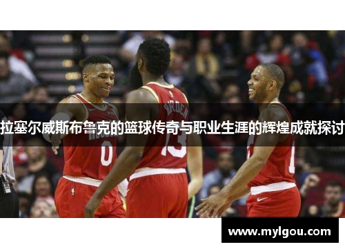 拉塞尔威斯布鲁克的篮球传奇与职业生涯的辉煌成就探讨