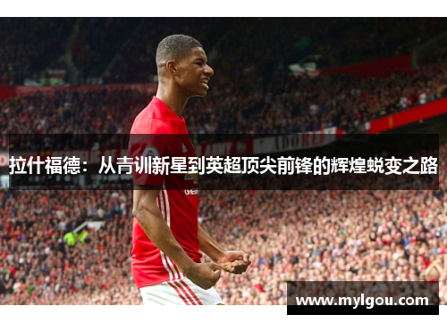 拉什福德：从青训新星到英超顶尖前锋的辉煌蜕变之路