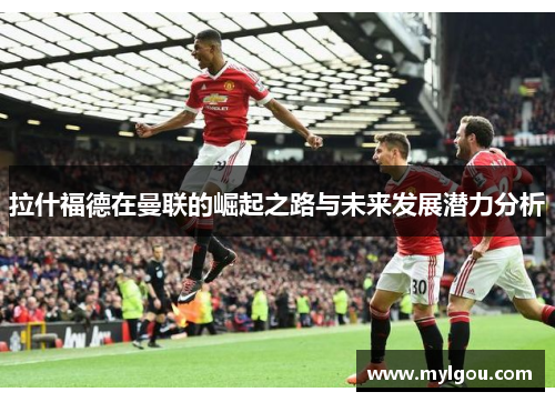 拉什福德在曼联的崛起之路与未来发展潜力分析