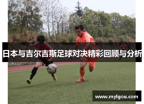 日本与吉尔吉斯足球对决精彩回顾与分析