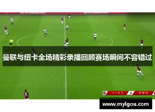 曼联与纽卡全场精彩录播回顾赛场瞬间不容错过
