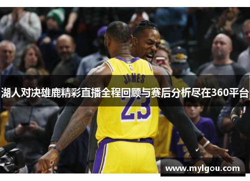 湖人对决雄鹿精彩直播全程回顾与赛后分析尽在360平台