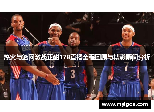 热火与篮网激战正酣178直播全程回顾与精彩瞬间分析