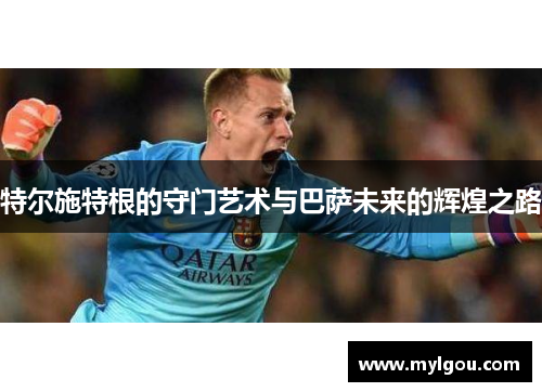 特尔施特根的守门艺术与巴萨未来的辉煌之路